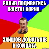 Рішив подивитись жостке порно.. Зайшов до батьків в комнату.