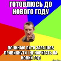 готовлюсь до нового году починаю пити зара шоб привикнути і не наригать на новий год