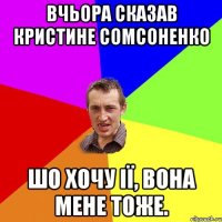 Вчьора сказав Кристине Сомсоненко шо хочу ії, вона мене тоже.