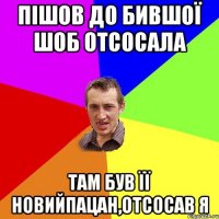 пішов до бившої шоб отсосала там був її новийпацан,отсосав я