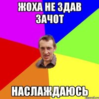 Жоха не здав зачот НАСЛАЖДАЮСЬ