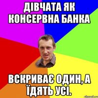 дівчата як консервна банка вскриває один, а їдять усі.