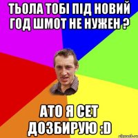 Тьола тобі під Новий год шмот не нужен ? Ато я сет дозбирую :D