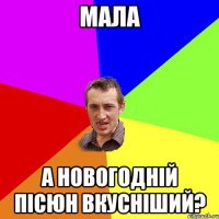 мала а новогодній пісюн вкусніший?