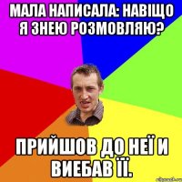 Мала написала: навіщо я знею розмовляю? Прийшов до неї и виебав її.