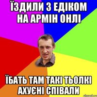 їздили з едіком на армін онлі їбать там такі тьолкі ахуєні співали