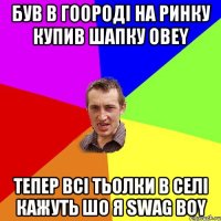 був в гоороді на ринку купив шапку obey тепер всі тьолки в селі кажуть шо я swag boy