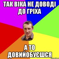 Так Віка не доводі до гріха а то довийобуєшся