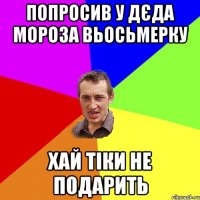 попросив у дєда мороза вьосьмерку хай тіки не подарить