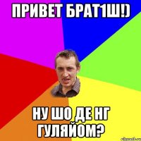 Привет брат1ш!) Ну шо де нг гуляйом?