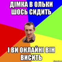 Дімка в ольки шось сидить І ви онлайні він висить