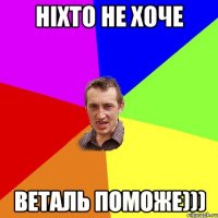 Ніхто не хоче Веталь поможе)))