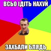 ВСЬО ІДІТЬ НАХУЙ ЗАХБАЛИ БЛЯДЬ