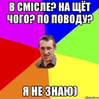 в смісле? на щёт чого? по поводу? я не знаю)