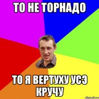 то не торнадо то я вертуху усэ кручу