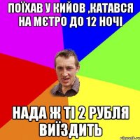 поїхав у Кийов ,катався на мєтро до 12 ночі нада ж ті 2 рубля виїздить