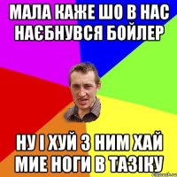 Мала каже шо в нас наєбнувся бойлер Ну і хуй з ним хай мие ноги в тазіку