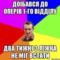 ДОЇБАВСЯ ДО ОПЕРІВ 1-ГО ВІДДІЛУ ДВА ТИЖНІ З ЛІЖКА НЕ МІГ ВСТАТИ