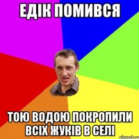 Едік помився тою водою покропили всіх жуків в селі