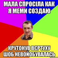 мала спросіла как я меми создаю крутонув вєртуху шоб невойобувалась