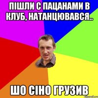 Пішли с пацанами в клуб, натанцювався.. шо сіно грузив