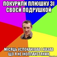 Покурили плюшку зі своєй подрушкой Місяць успокаював і казав що я не інопланетянин