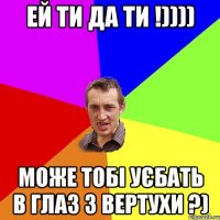 Ей ти да ти !)))) Може тобі уєбать в глаз з вертухи ?)