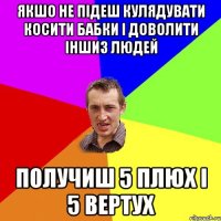 Якшо не підеш кулядувати косити бабки і доволити іншиз людей получиш 5 плюх і 5 вертух