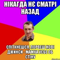 Нікагда нє сматрі назад Спіткнешся, порвеш нові джинси - мамка уєбе об стіну