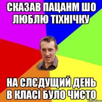 Сказав пацанм шо люблю тіхнічку на слєдущий день в класі було чисто