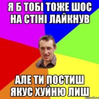 Я б тобі тоже шос на стіні лайкнув але ти постиш якус хуйню лиш