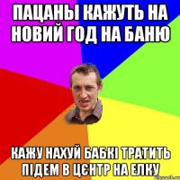 Пацаны кажуть на новий год на баню кажу нахуй бабкі тратить підем в цєнтр на елку