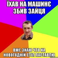 Їхав на машинє збив зайця вжє знаю что на новогодній стіл паставлю