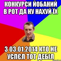 Конкурси йобаний в рот да ну нахуй їх з 03.01.2014 кто не успєл тот дебіл