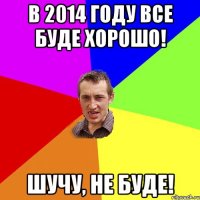 В 2014 году все буде хорошо! Шучу, не буде!