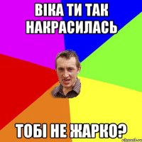 Віка ти так накрасилась тобі не жарко?