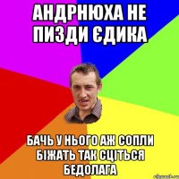 Андрнюха Не пизди Єдика Бачь у нього аж сопли біжать так сціться бедолага