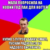 мала попросила на новий год лак для ногтей купив 5 літрову банку Эмалі, пускай радуеться бо надовго вистачить