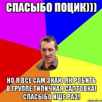 Спасыбо поцик))) Но я все сам знаю як робить в группе Типичная Салтовка! Спасыбо ище раз!