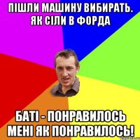 Пішли машину вибирать. Як сіли в форда Баті - понравилось Мені як понравилось!