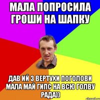 Мала попросила гроши на шапку дав ий з вертухи поголови мала май гипс на всю голву рада))