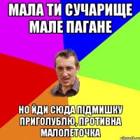 мала ти сучарище мале пагане но йди сюда підмишку приголублю, противна малолеточка