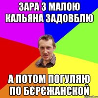 Зара з малою кальяна задовблю а потом погуляю по Бєрєжанской