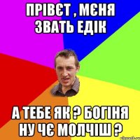 Прівєт , мєня звать Едік А тебе як ? Богіня ну чє молчіш ?