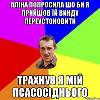 Аліна попросила шо би я прийшов їй винду переустоновити Трахнув я мій псасосіднього