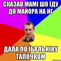 Сказав мамі шо їду до Майора на НГ Дала по їбальніку тапочком