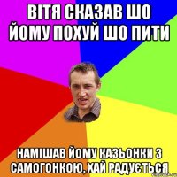 Вітя сказав шо йому похуй шо пити Намішав йому казьонки з самогонкою, хай радується