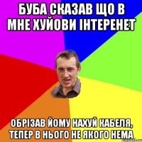 Буба сказав що в мне хуйови інтеренет Обрізав йому нахуй кабеля, тепер в нього не якого нема