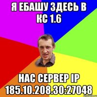 я ебашу здесь в кс 1.6 Нас сервер Ip 185.10.208.30:27048