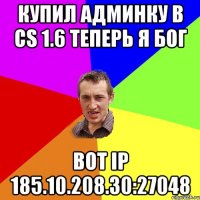 купил Админку в cs 1.6 ТЕперь я бог вот Ip 185.10.208.30:27048